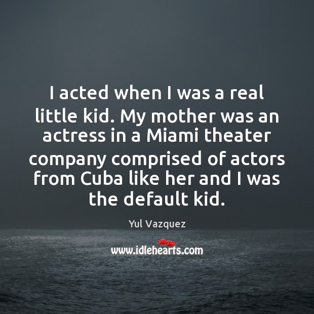 I acted when I was a real little kid. My mother was Yul Vazquez Picture Quote