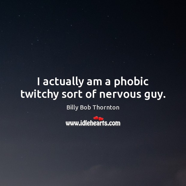 I actually am a phobic twitchy sort of nervous guy. Image