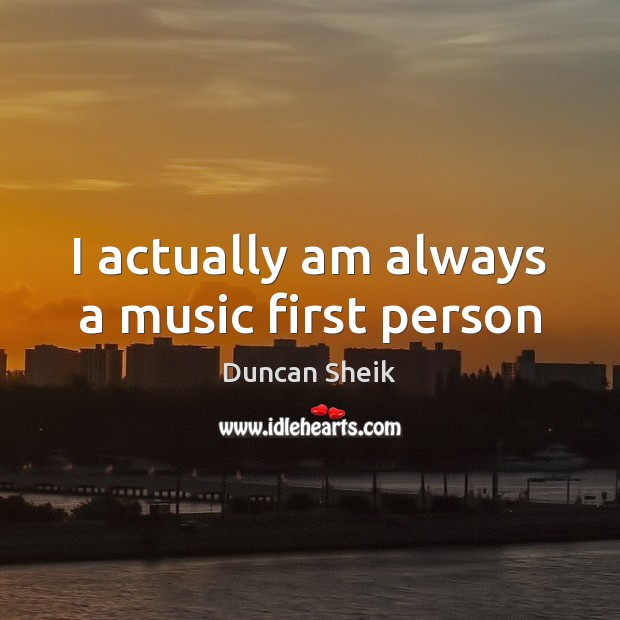 I actually am always a music first person Duncan Sheik Picture Quote