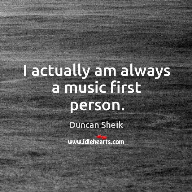 I actually am always a music first person. Duncan Sheik Picture Quote
