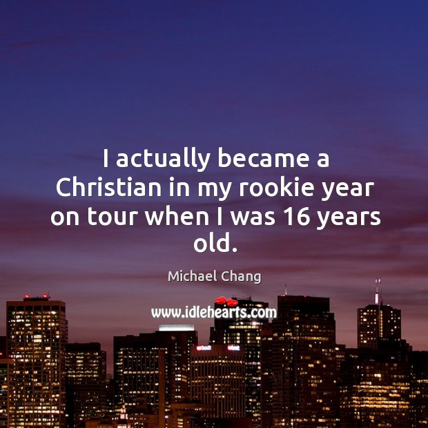 I actually became a christian in my rookie year on tour when I was 16 years old. Michael Chang Picture Quote