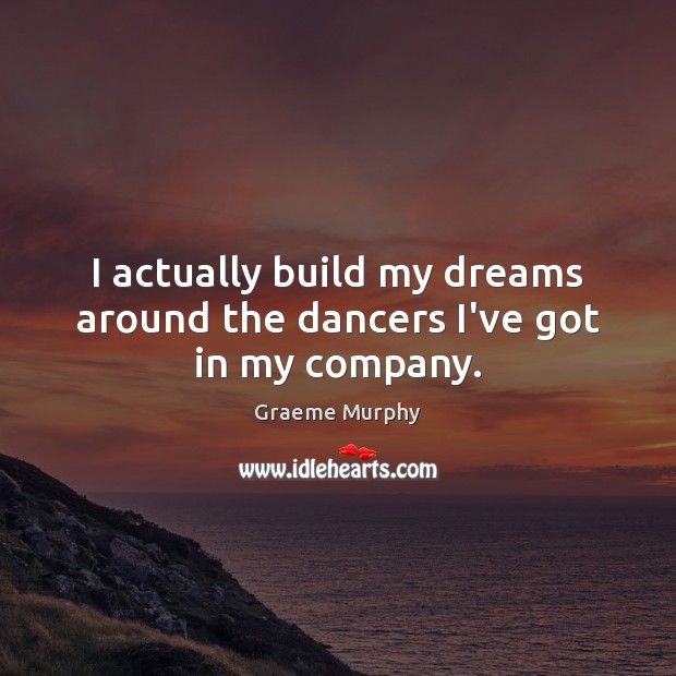 I actually build my dreams around the dancers I’ve got in my company. Graeme Murphy Picture Quote