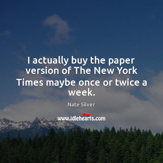 I actually buy the paper version of The New York Times maybe once or twice a week. Nate Silver Picture Quote