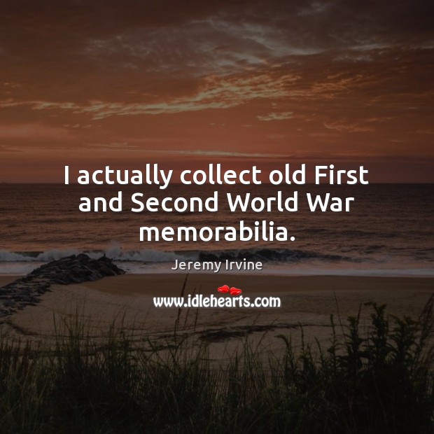 I actually collect old First and Second World War memorabilia. Image