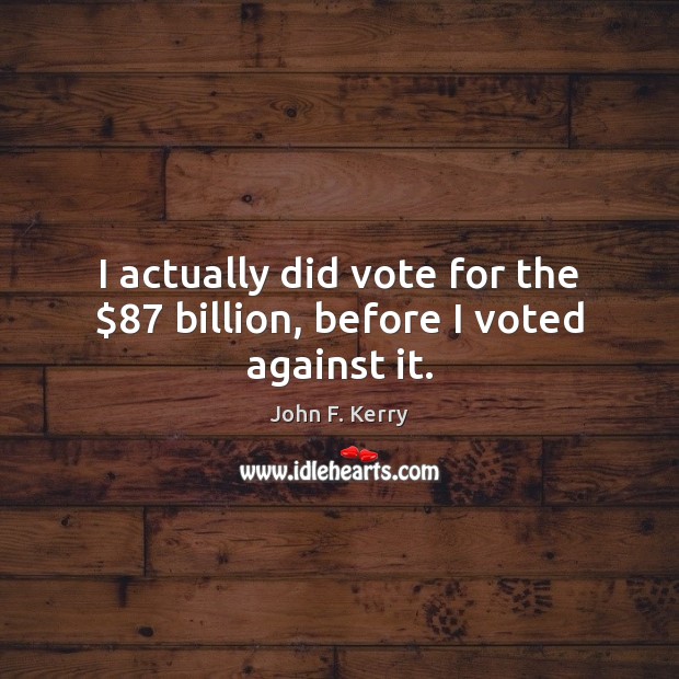 I actually did vote for the $87 billion, before I voted against it. John F. Kerry Picture Quote