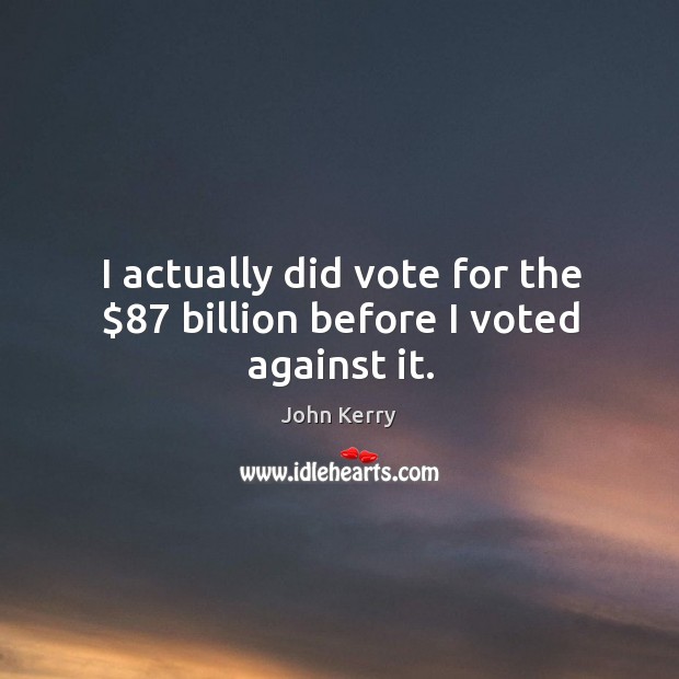 I actually did vote for the $87 billion before I voted against it. John Kerry Picture Quote