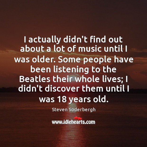 I actually didn’t find out about a lot of music until I Steven Soderbergh Picture Quote