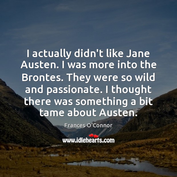 I actually didn’t like Jane Austen. I was more into the Brontes. Frances O’Connor Picture Quote