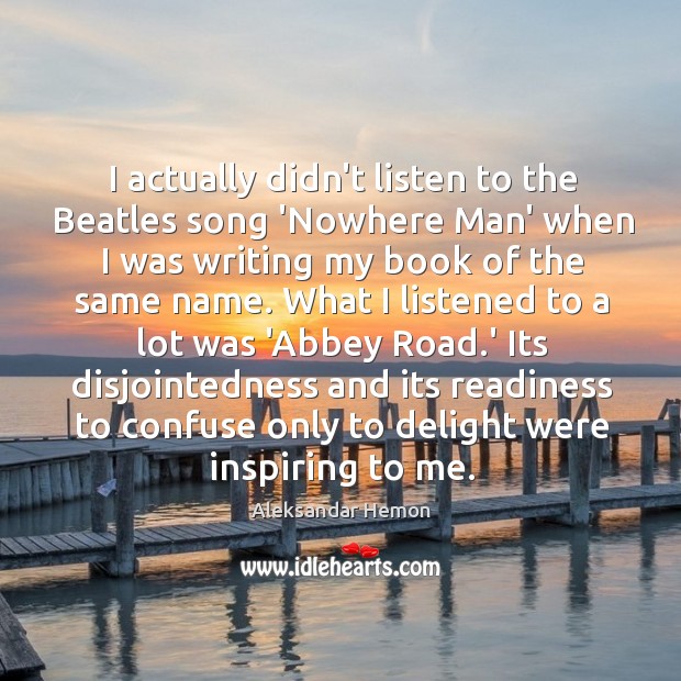 I actually didn’t listen to the Beatles song ‘Nowhere Man’ when I Aleksandar Hemon Picture Quote