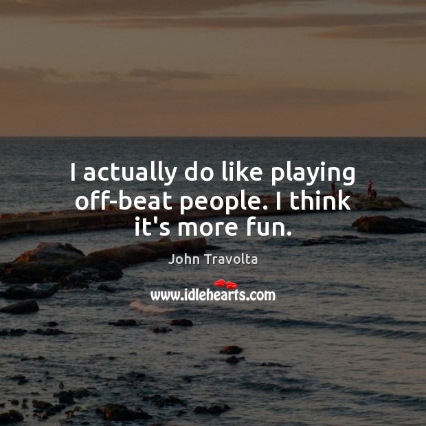 I actually do like playing off-beat people. I think it’s more fun. Image