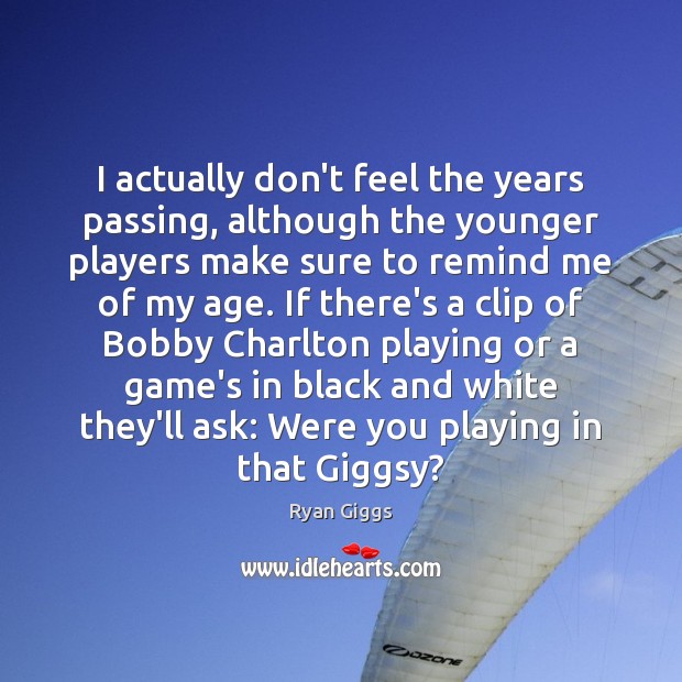 I actually don’t feel the years passing, although the younger players make Ryan Giggs Picture Quote