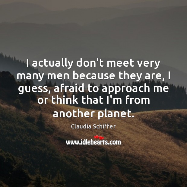 I actually don’t meet very many men because they are, I guess, Claudia Schiffer Picture Quote