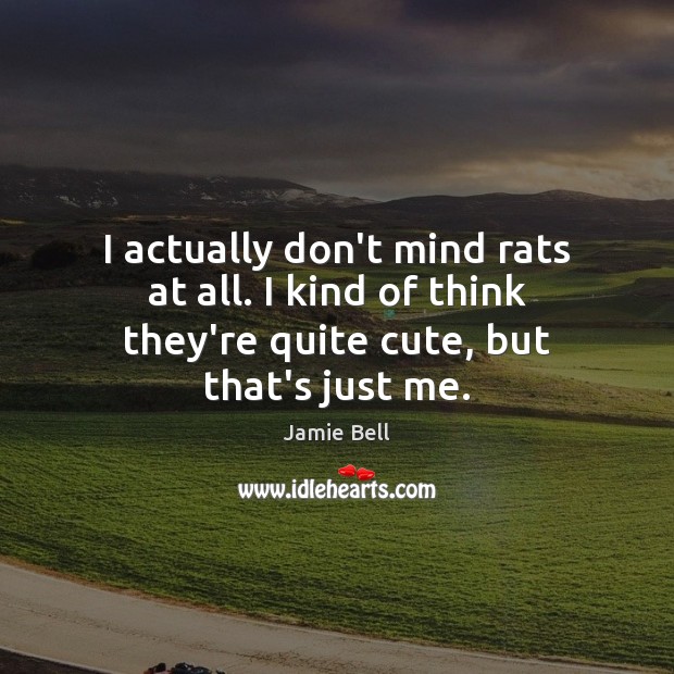 I actually don’t mind rats at all. I kind of think they’re quite cute, but that’s just me. Jamie Bell Picture Quote