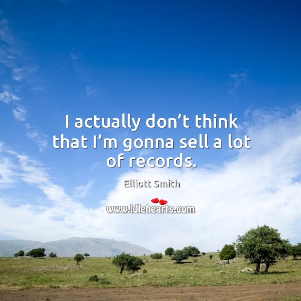 I actually don’t think that I’m gonna sell a lot of records. Elliott Smith Picture Quote