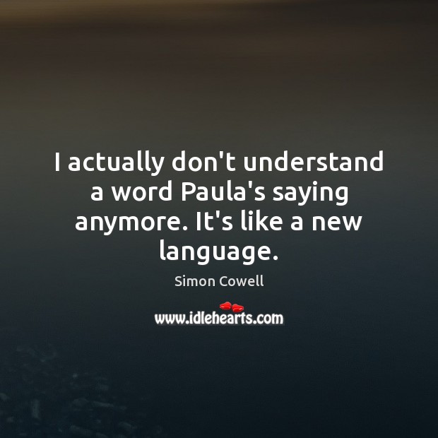 I actually don’t understand a word Paula’s saying anymore. It’s like a new language. Simon Cowell Picture Quote