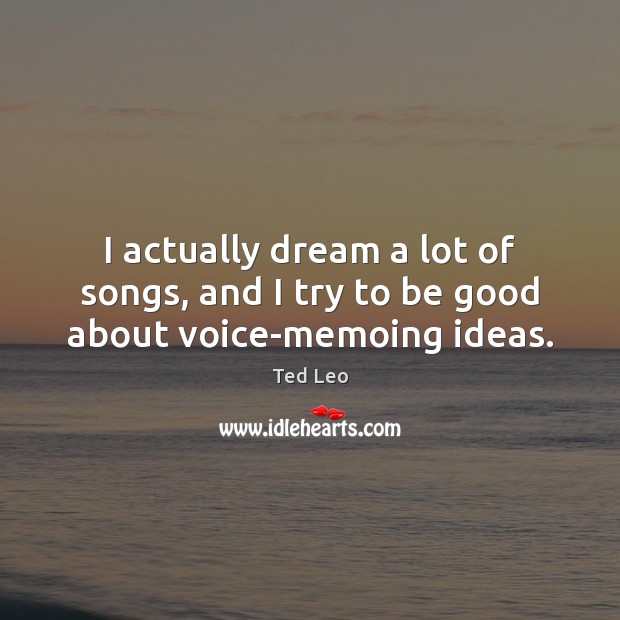 I actually dream a lot of songs, and I try to be good about voice-memoing ideas. Ted Leo Picture Quote
