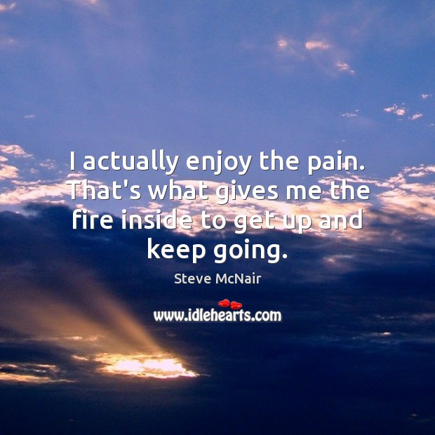 I actually enjoy the pain. That’s what gives me the fire inside to get up and keep going. Steve McNair Picture Quote