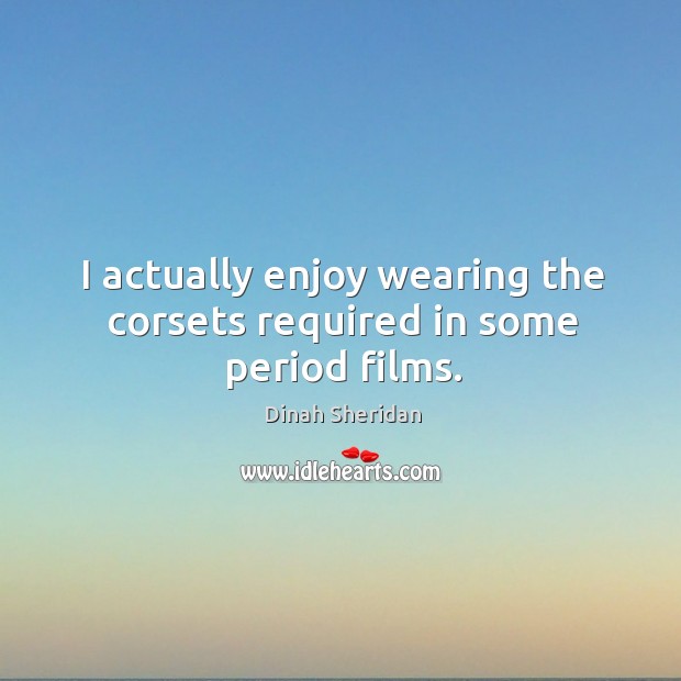 I actually enjoy wearing the corsets required in some period films. Dinah Sheridan Picture Quote