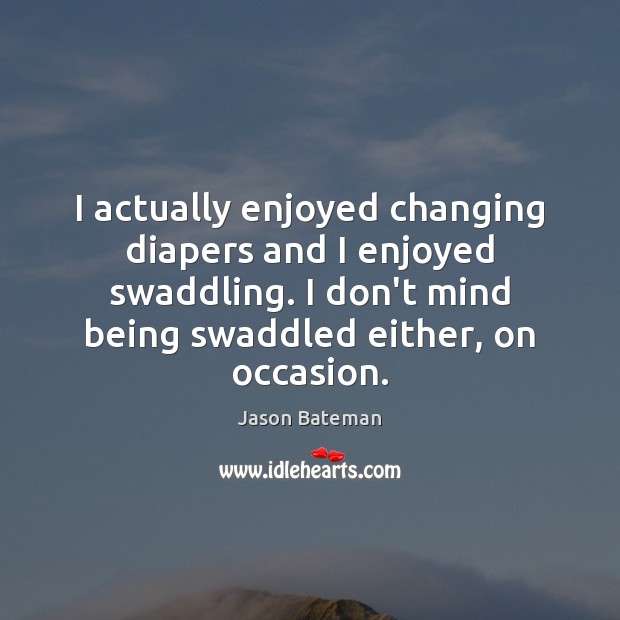 I actually enjoyed changing diapers and I enjoyed swaddling. I don’t mind Jason Bateman Picture Quote