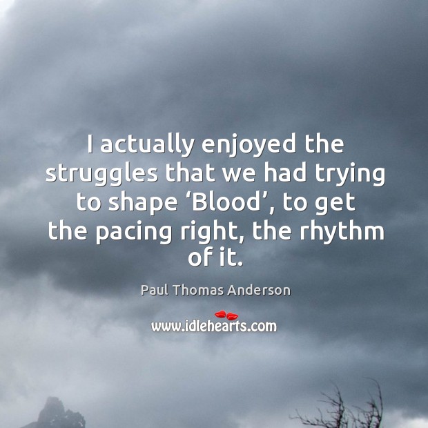 I actually enjoyed the struggles that we had trying to shape ‘blood’, to get the pacing right, the rhythm of it. Paul Thomas Anderson Picture Quote