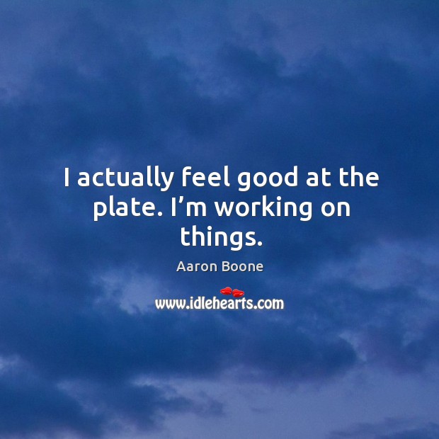 I actually feel good at the plate. I’m working on things. Aaron Boone Picture Quote