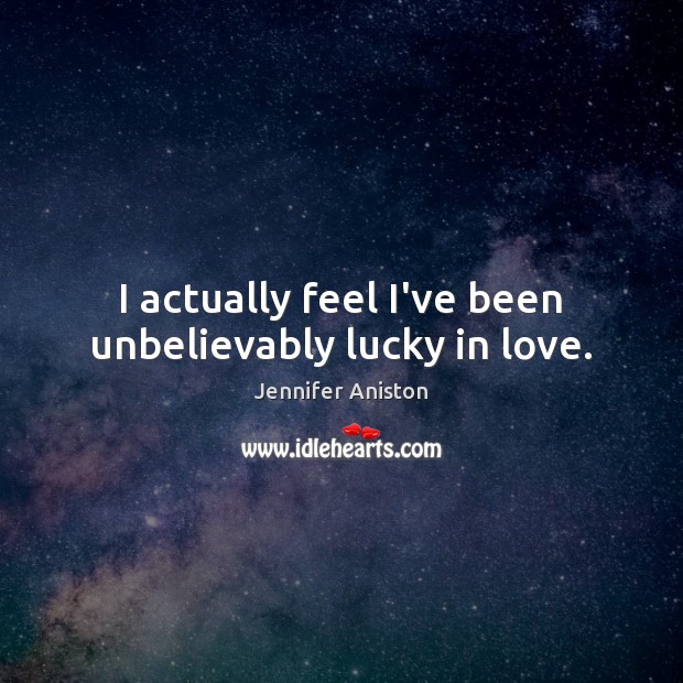 I actually feel I’ve been unbelievably lucky in love. Jennifer Aniston Picture Quote
