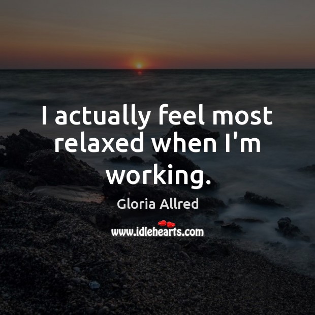 I actually feel most relaxed when I’m working. Gloria Allred Picture Quote