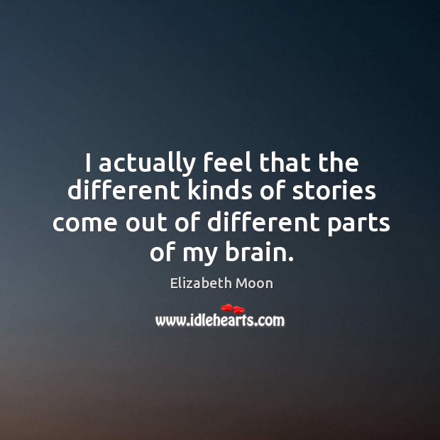 I actually feel that the different kinds of stories come out of different parts of my brain. Elizabeth Moon Picture Quote