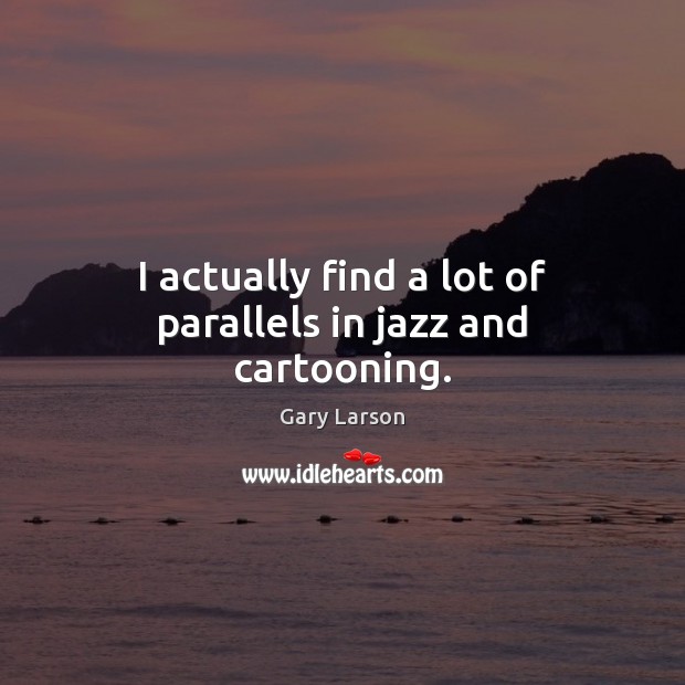 I actually find a lot of parallels in jazz and cartooning. Gary Larson Picture Quote