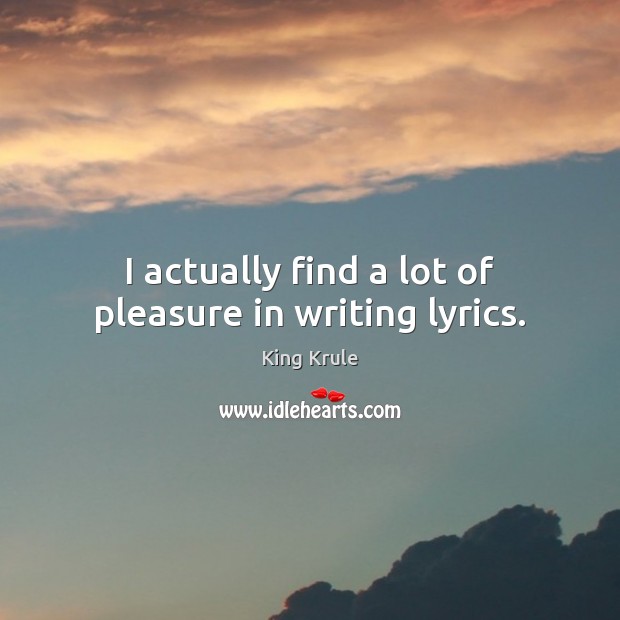I actually find a lot of pleasure in writing lyrics. Image