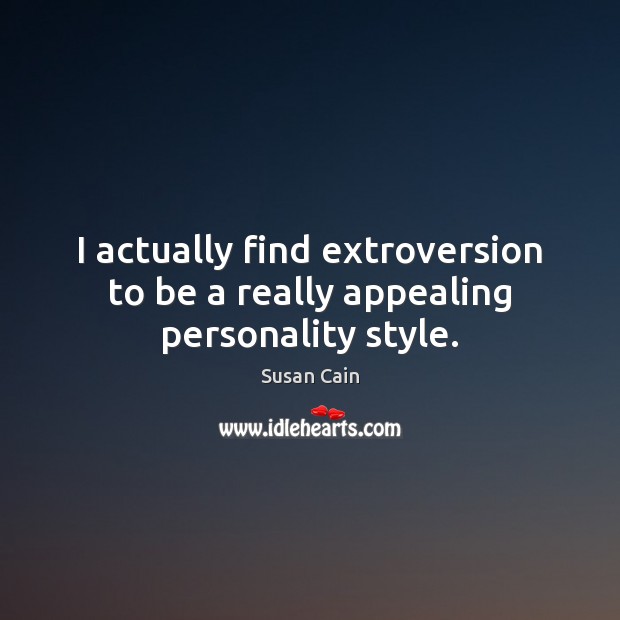 I actually find extroversion to be a really appealing personality style. Susan Cain Picture Quote