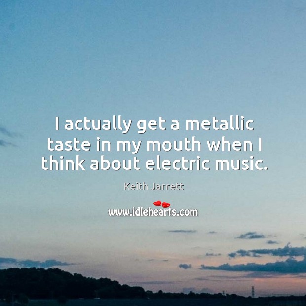I actually get a metallic taste in my mouth when I think about electric music. Keith Jarrett Picture Quote