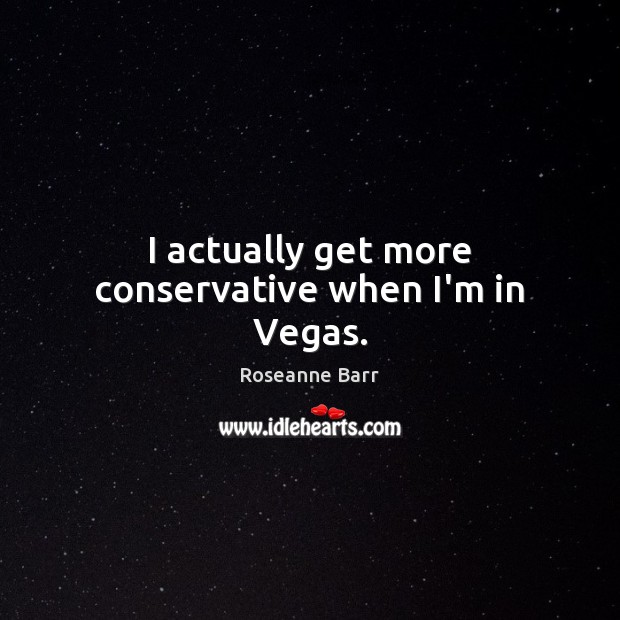 I actually get more conservative when I’m in Vegas. Roseanne Barr Picture Quote