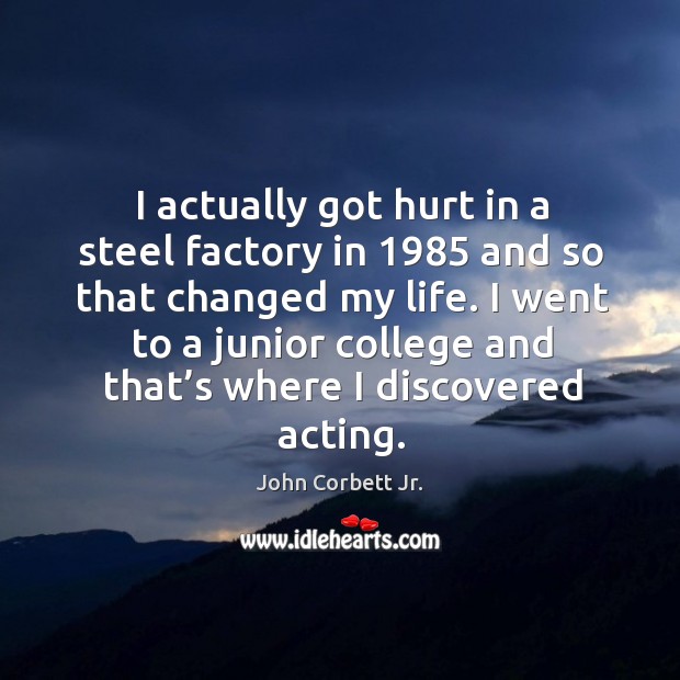 I actually got hurt in a steel factory in 1985 and so that changed my life. Image