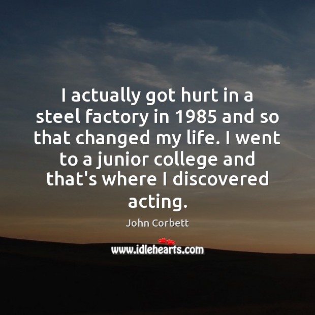 I actually got hurt in a steel factory in 1985 and so that John Corbett Picture Quote