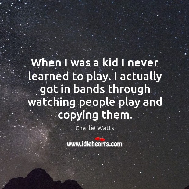 I actually got in bands through watching people play and copying them. Image