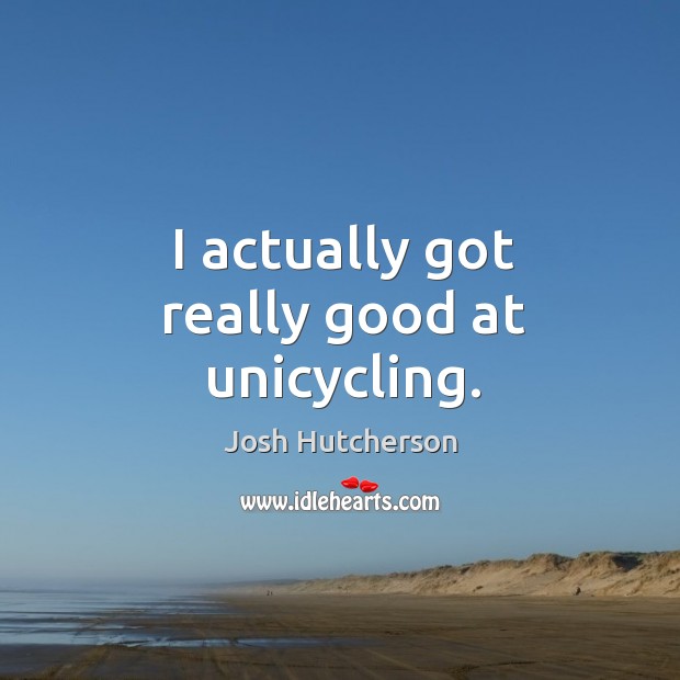 I actually got really good at unicycling. Josh Hutcherson Picture Quote