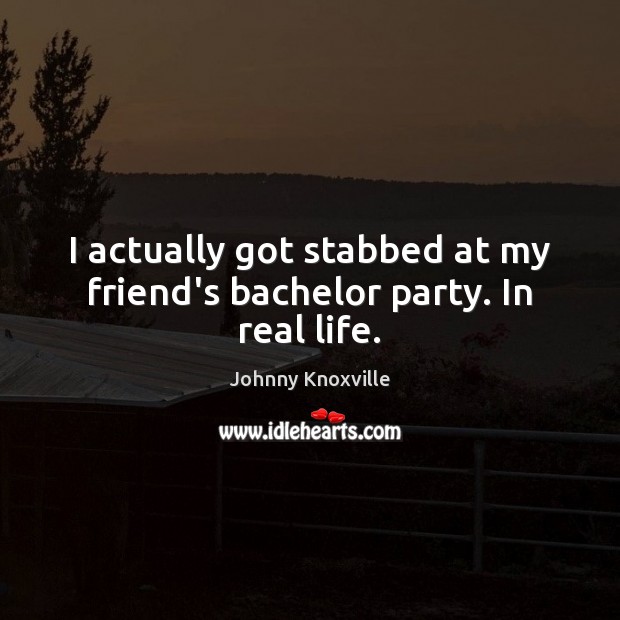 I actually got stabbed at my friend’s bachelor party. In real life. Johnny Knoxville Picture Quote