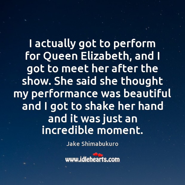 I actually got to perform for Queen Elizabeth, and I got to Jake Shimabukuro Picture Quote