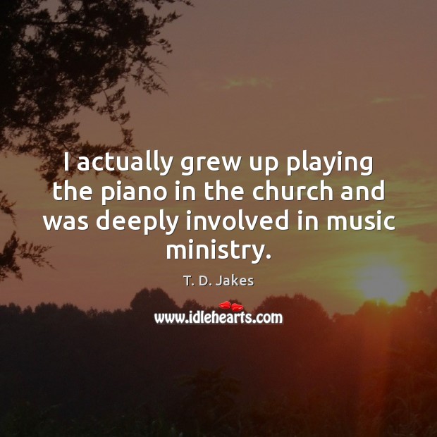 I actually grew up playing the piano in the church and was T. D. Jakes Picture Quote