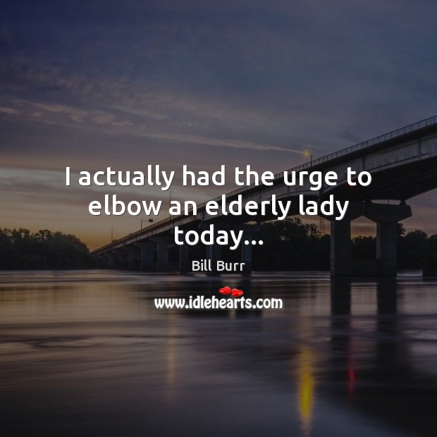 I actually had the urge to elbow an elderly lady today… Image