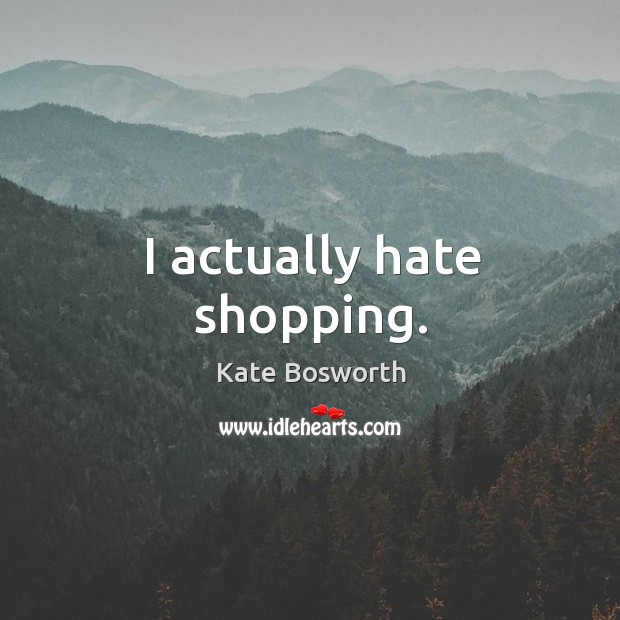 I actually hate shopping. Kate Bosworth Picture Quote
