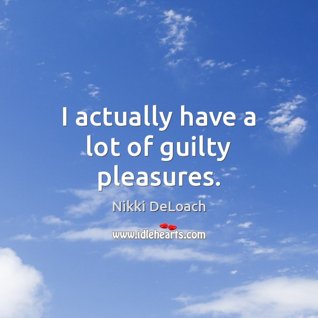 I actually have a lot of guilty pleasures. Nikki DeLoach Picture Quote