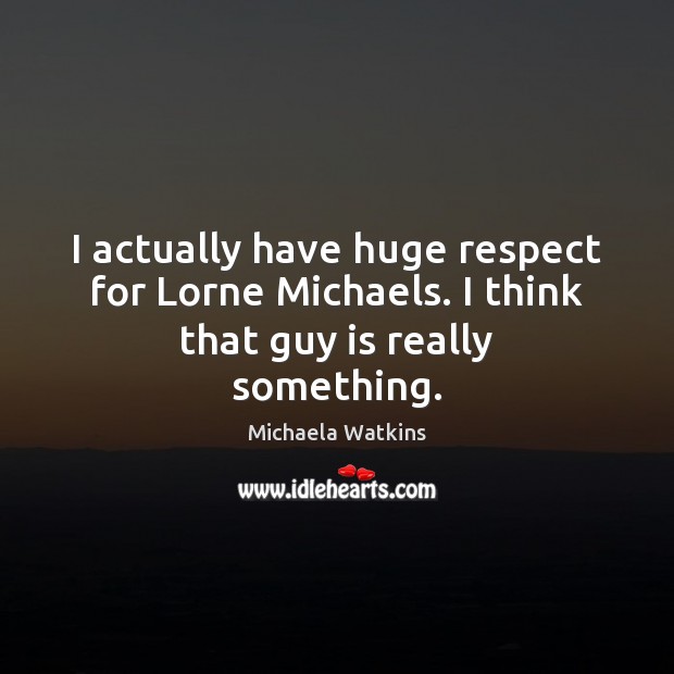 I actually have huge respect for Lorne Michaels. I think that guy is really something. Michaela Watkins Picture Quote