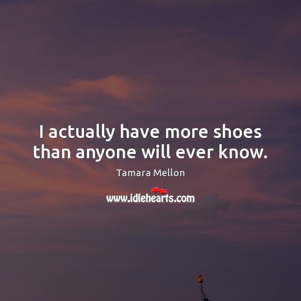 I actually have more shoes than anyone will ever know. Tamara Mellon Picture Quote