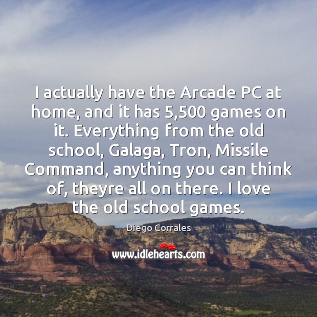 I actually have the Arcade PC at home, and it has 5,500 games Diego Corrales Picture Quote