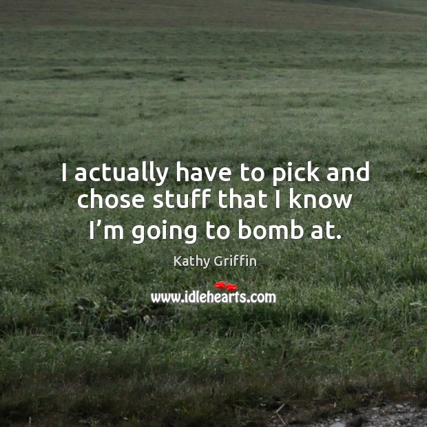 I actually have to pick and chose stuff that I know I’m going to bomb at. Kathy Griffin Picture Quote