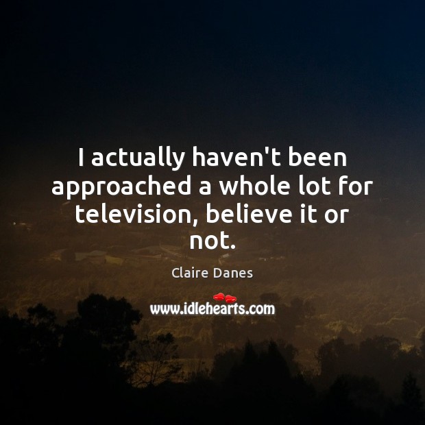 I actually haven’t been approached a whole lot for television, believe it or not. Claire Danes Picture Quote
