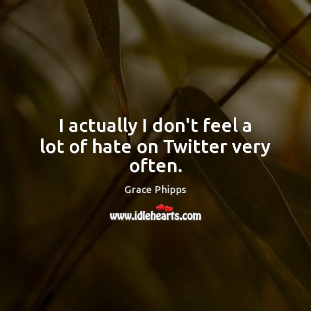 I actually I don’t feel a lot of hate on Twitter very often. Grace Phipps Picture Quote