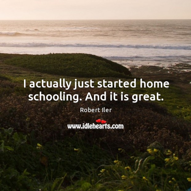 I actually just started home schooling. And it is great. Robert Iler Picture Quote